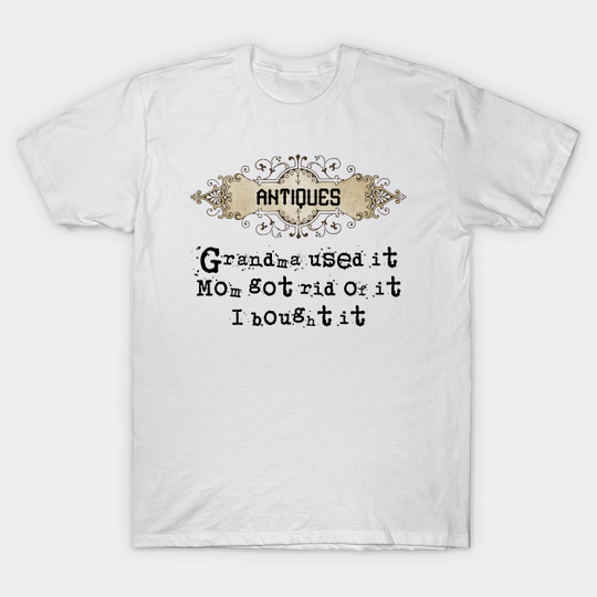 Discover Antiques grandma used it mom got rid of it I bought it life quote - Antiques - T-Shirt
