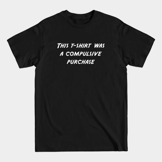 Discover this t-shirt was a compulsive purchase - Compulsive Shopper - T-Shirt