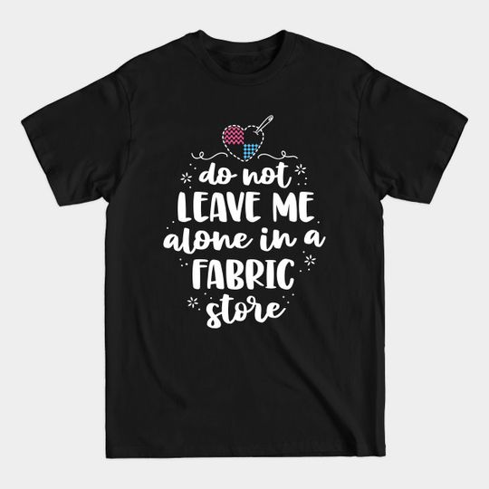 Discover Do Not Leave Me Alone In Fabric Store Yarn Quilter Quilting - Gift For Wife - T-Shirt