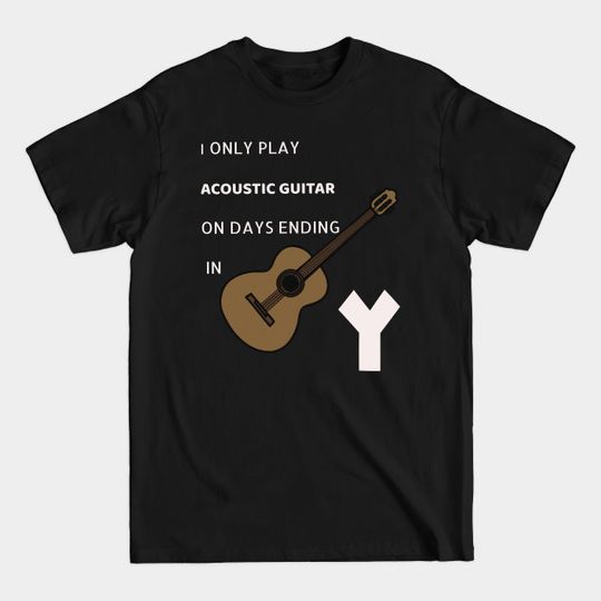 Discover I Only Play Acoustic Guitar On Days Ending In Y - Acoustic Guitar - T-Shirt