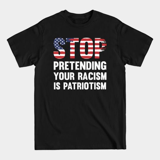 Discover Stop Pretending Your Racism Is Patriotism - Stop Pretending Racism Is Patriotism - T-Shirt