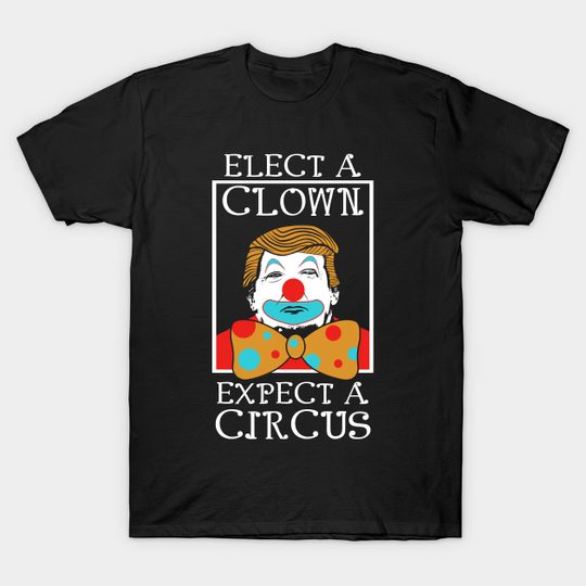 Discover Anti Trump Elect A Clown Expect A Circus - Anti Trump - T-Shirt