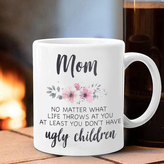 Discover Mom No Matter What At Least You Don't Have Ugly Children Mug Mothers Day Gifts