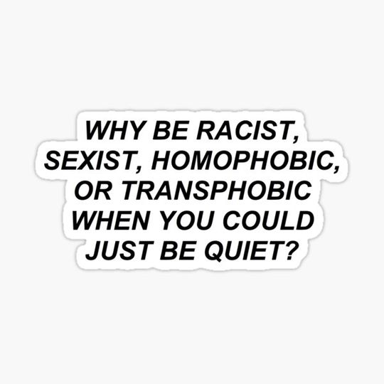 Discover why be racist, homophobic, transphobic when you could just be quiet