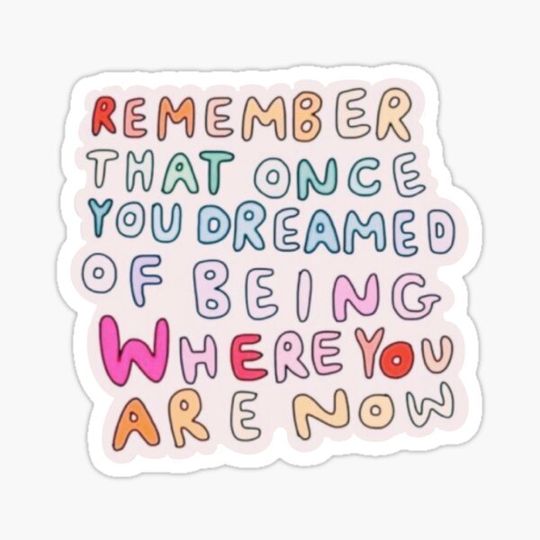 Discover Remember that once you dreamed of being where you are now