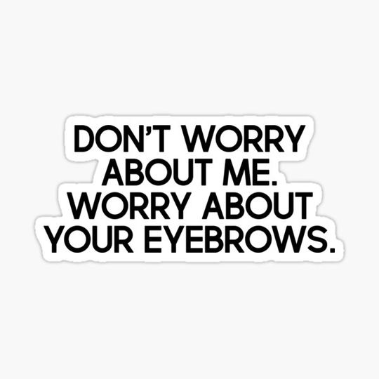 Discover Don't worry about me. Worry about your eyebrows.