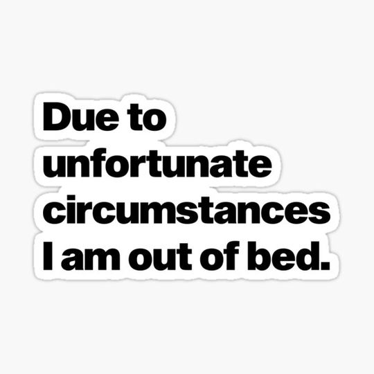 Discover Due To Unfortunate Circumstances I Am Out Of Bed