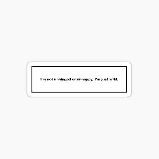 Discover I'm not unhinged or unhappy, I'm just wild