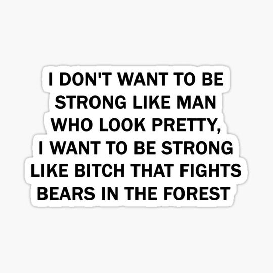 Discover I don't want to be strong like man who look pretty, I want to be strong like Bitch that fights bears in the forest