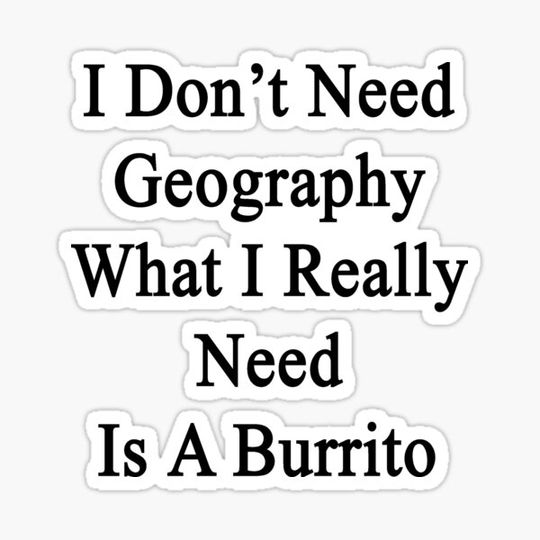 Discover I Don't Need Geography What I Really Need Is A Burrito