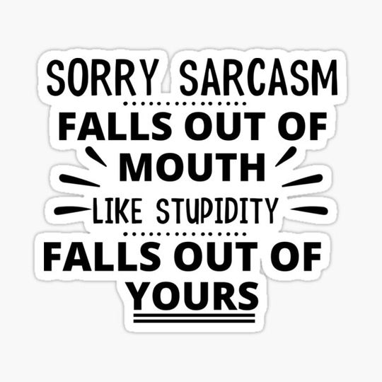 Discover SORRY SARCASM FALLS OUT OF MY MOUTH LIKE STUPIDITY FALLS OUT OF YOURS