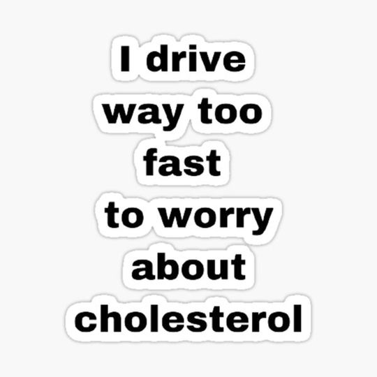 Discover I drive way too fast to worry about cholesterol