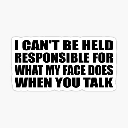 Discover I can't be held responsible for what my face does when you talk