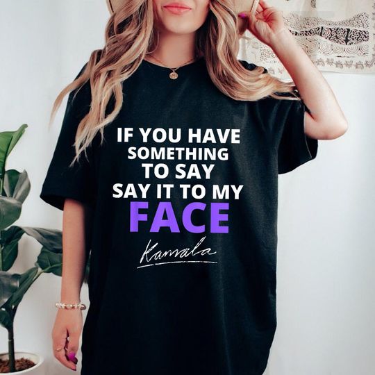 Discover If You Have Something To Say Say It To My Face Shirt, Kamala Harris Shirt