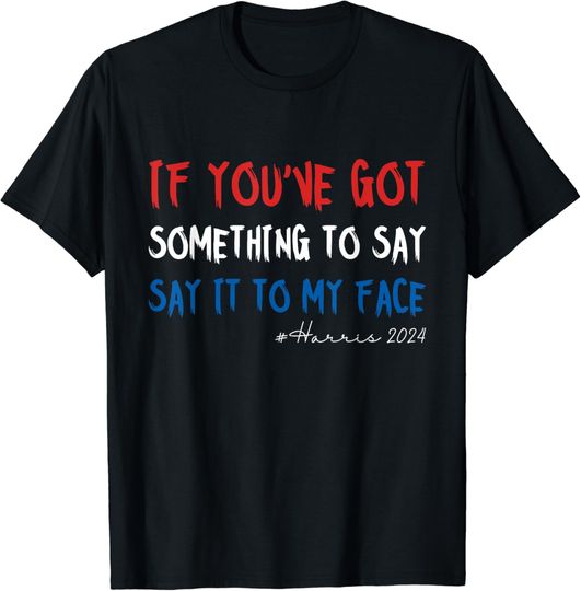 Discover If You've Got Something To Say Say It To My Face Harris 2024 T-Shirt