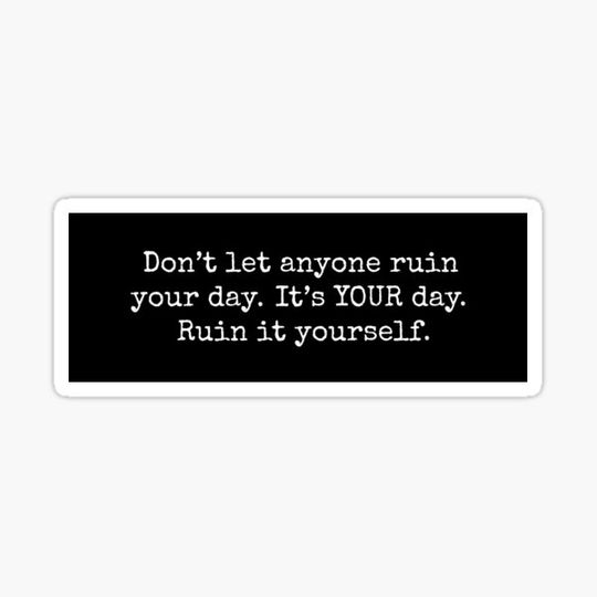 Discover Don’t let anyone ruin your day. It’s YOUR day. Ruin it yourself.