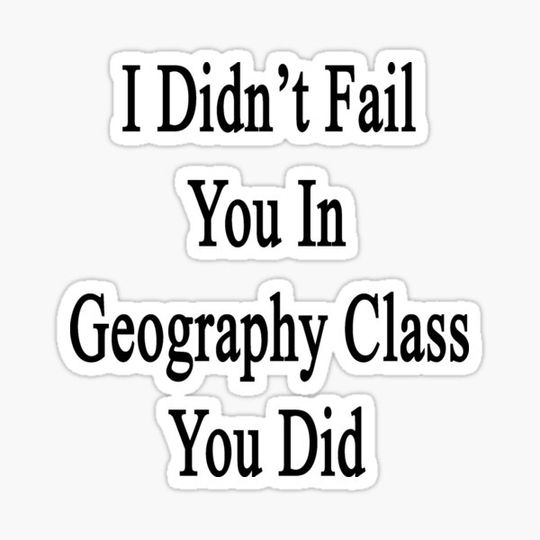 Discover I Didn't Fail You In Geography Class You Did
