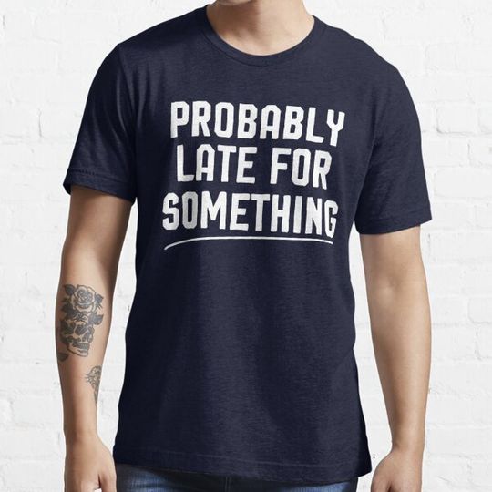 Discover Probably Late for Something - Sarcastic Funny Shirt