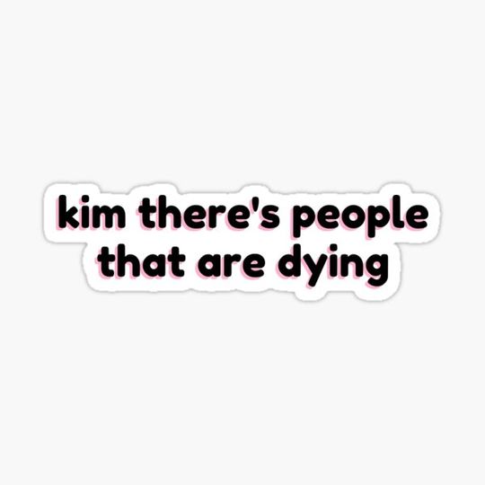 Discover Kim there's people that are dying