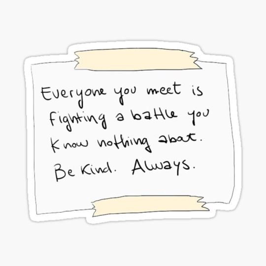 Discover Everyone you meet is fighting a battle you know nothing about. Be kind. Always.