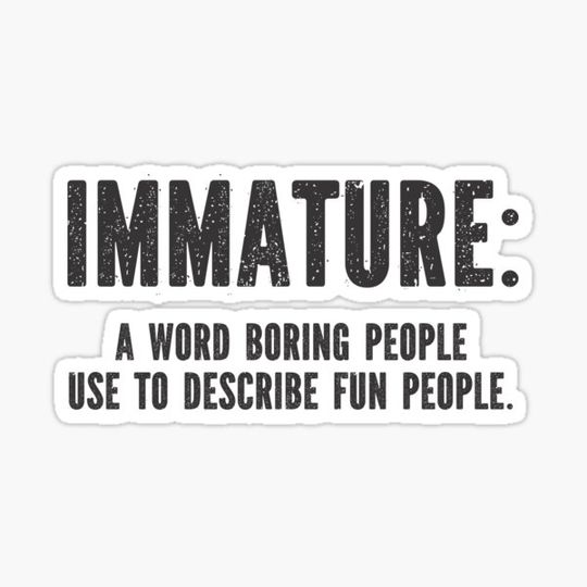 Discover Immature a word boring people use to describe fun people