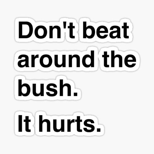 Discover Don't beat around the bush. It hurts.