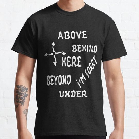 Discover here, above, below, beyond, behind, i'm sorry Classic T-Shirt