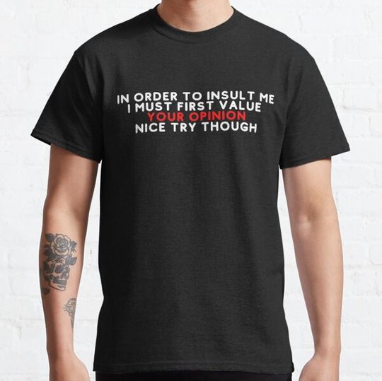 Discover In Order To Insult Me I Must First Value Your Opinion Nice Try Through Funny T-shirt