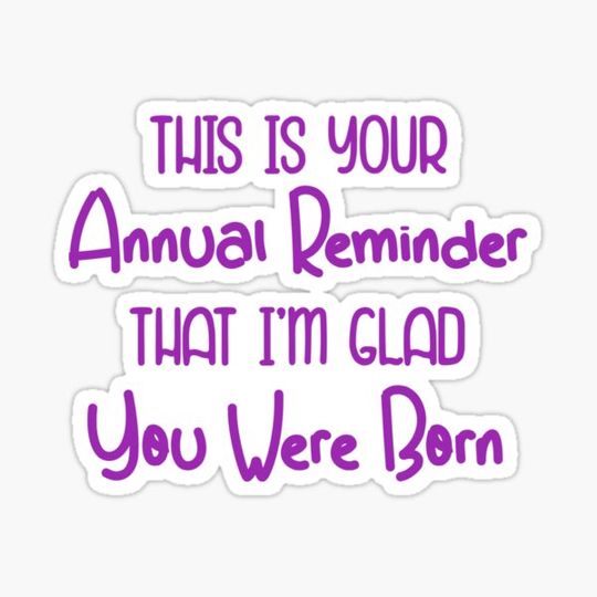 Discover This Is Your Annual Reminder That I'm Glad You Were Born
