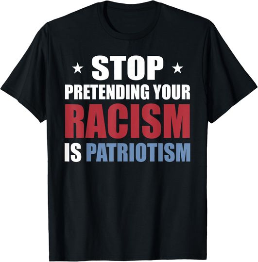 Discover Stop Pretending Your Racism Is Patriotism Funny Anti-Trump T-Shirt