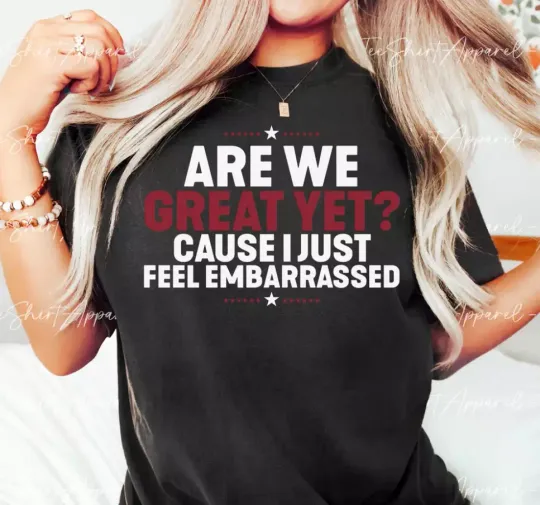 Discover Are We Great Yet Cause I Just Feel Embarrassed, Anti Trump Tshirt