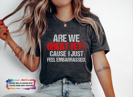 Discover Are We Great Yet Cause I Just Feel Embarrassed Shirt, anti trump