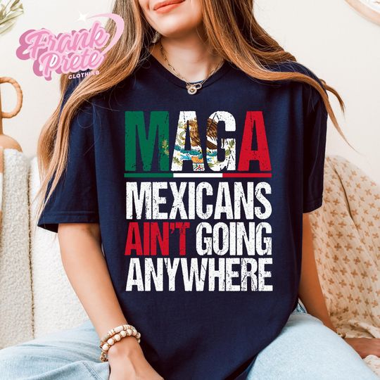 Discover Maga Mexicans Ain't Going Anywhere Shirt, Immigration Shirt