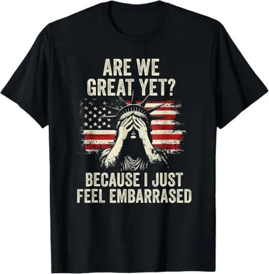 Discover Are We Great Yet Cause I Just Feel Embarrassed Anti Trump T-Shirt