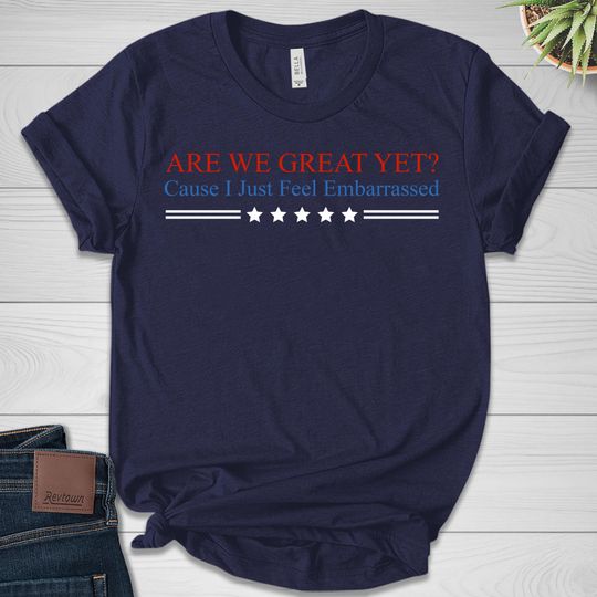 Discover Are We Great Yet Cause I Just Feel Embarrassed Shirt, Anti Trump Tee
