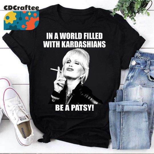 Discover In A World Filled With Kardashians Be A Patsy T-Shirt, Be A Patsy Shirt, Patsy Stone Shirt, Absolutely Fabulous Shirt, Ab Fab Shirt