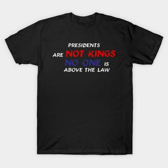 Discover Presidents Are Not Kings, No One Is Above The Law | Anti Trump - No Kings In America - T-Shirt