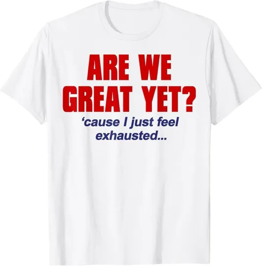 Discover Are We Great Yet? 'Cause I Just Feel Exhausted - Anti Trump T-Shirt