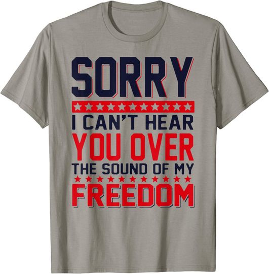 Discover Sorry I Can't Hear You Over The Sound Of My Freedom T Shirt