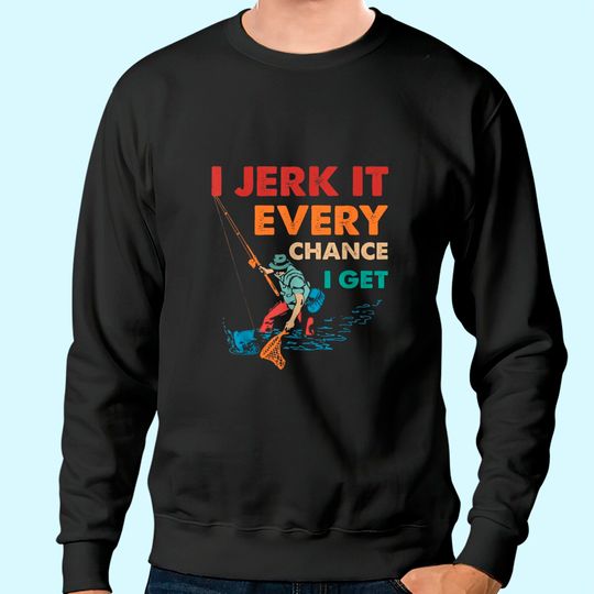 Discover I Jerk It Every Chance I Get Sweatshirt