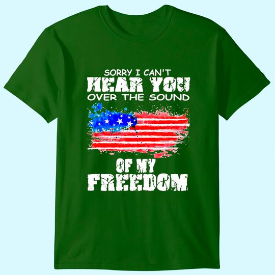Discover Sorry I Can't Hear You Over The Sound Of My Freedom T Shirt