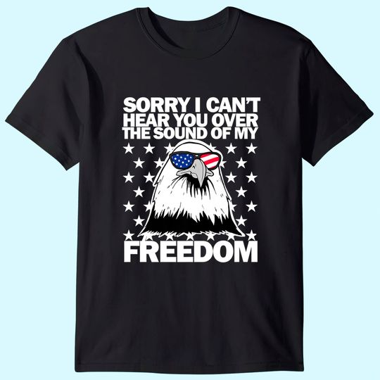 Discover Sorry, I Can't Hear You Over The Sound Of My Freedom  T Shirt