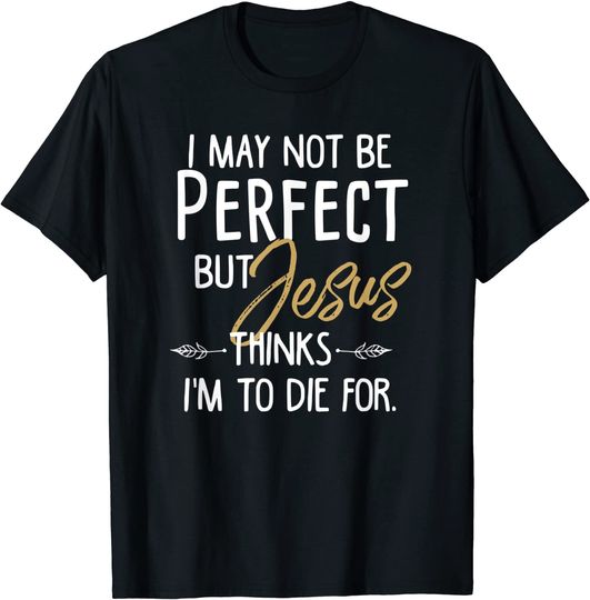 Discover I May Not Be Perfect But Jesus Thinks I'm To Die for. Shirt