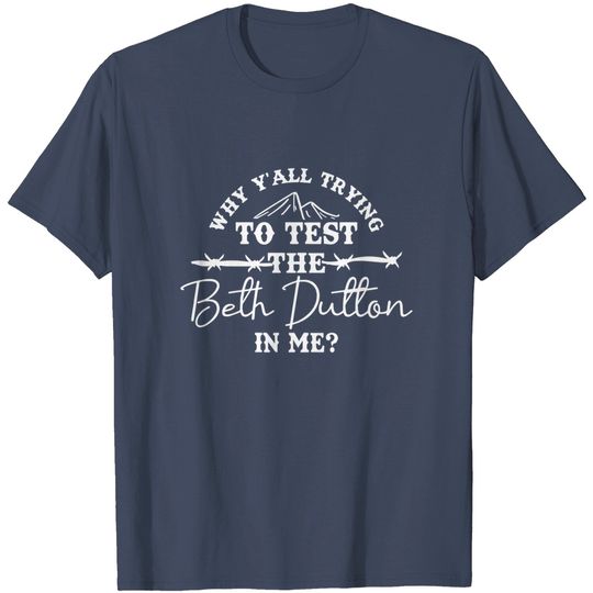 Discover Why Y'All Trying  To Test The Beth Dutton In Me T-Shirts