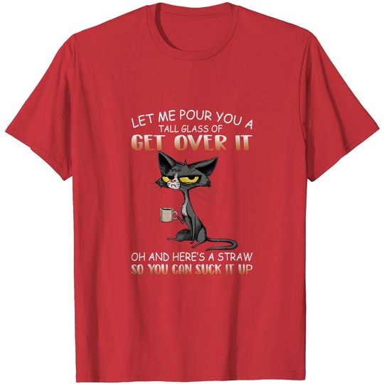 Discover Cat Lover Let Me Pour You A Tall Glass Of Get Over It T-Shirt