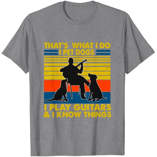 Discover That's What I Do I Pet Dogs I Play Guitars And I Know Things T-Shirt