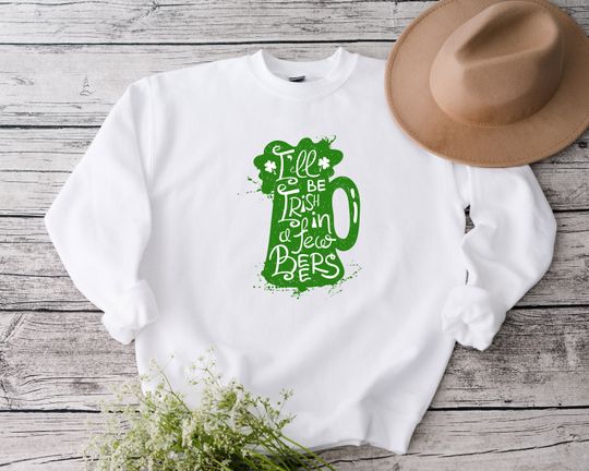 Discover I'll Be Irish In Few Beers Sweatshirt