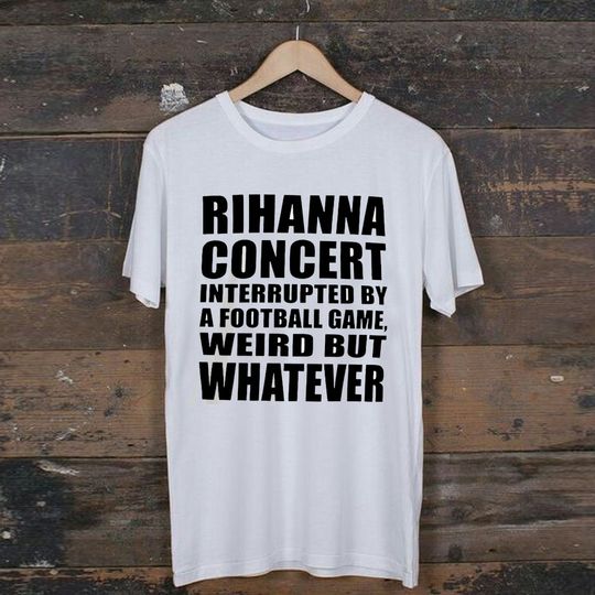 Discover Rihanna Concert Interrupted By A Football Game Weird But Whatever T Shirts