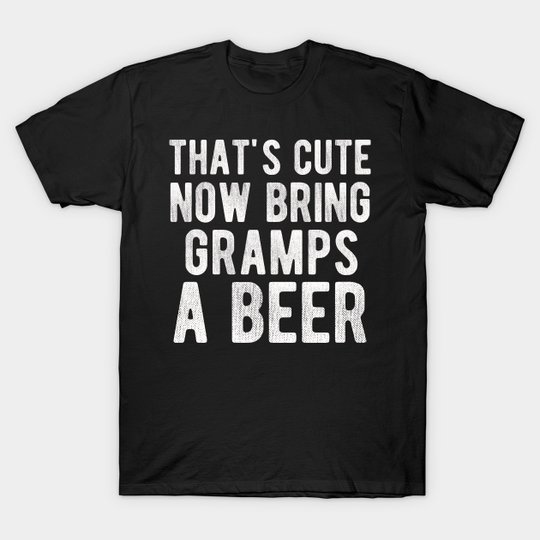 Discover That's Cute Now Bring Gramps A Beer - Bring Gramps A Beer - T-Shirt