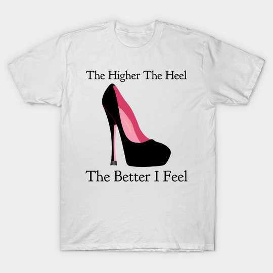 Discover The Higher The Heel The Better I Feel - High Heels - T-Shirt